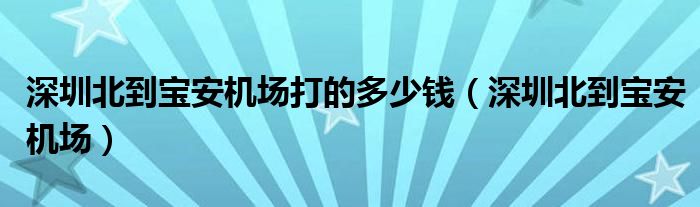 深圳北到宝安机场打的多少钱(深圳北到宝安机场)