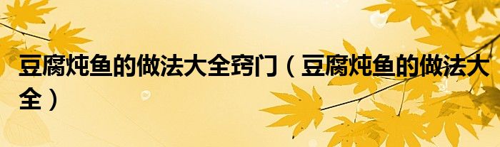 豆腐炖鱼的做法大全窍门(豆腐炖鱼的做法大全)