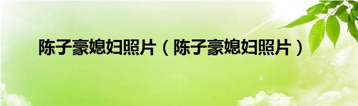 陈子豪媳妇照片(陈子豪媳妇照片)