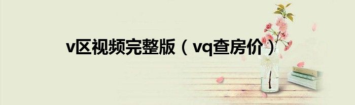 v区视频完整版(vq查房价)