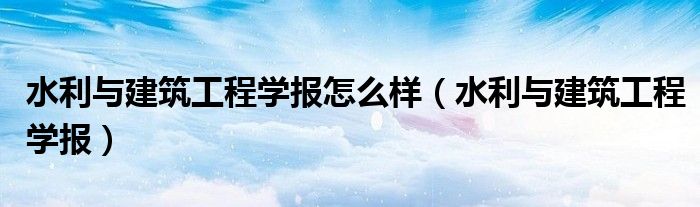 水利与建筑工程学报怎么样(水利与建筑工程学报)