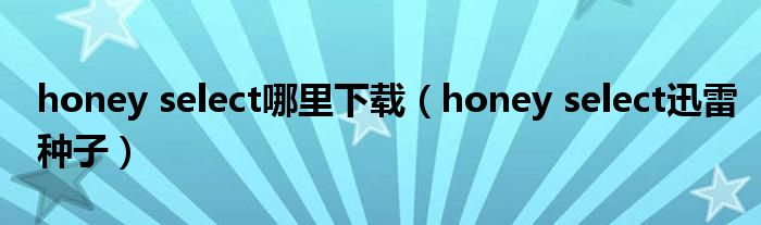 honey select哪里下载(honey select迅雷种子)