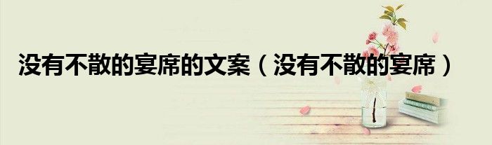 没有不散的宴席的文案(没有不散的宴席)