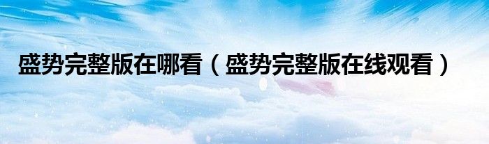 盛势完整版在哪看(盛势完整版在线观看)