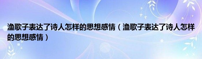 渔歌子表达了诗人怎样的思想感情(渔歌子表达了诗人怎样的思想感情)