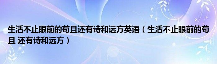 生活不止眼前的苟且还有诗和远方英语(生活不止眼前的苟且 还有诗和远方)