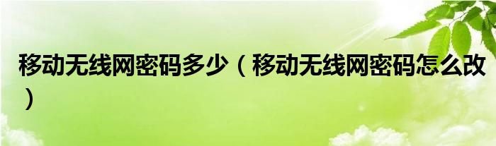 移动无线网密码多少(移动无线网密码怎么改)