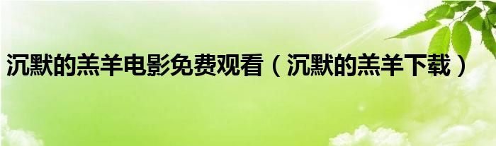 沉默的羔羊电影免费观看(沉默的羔羊下载)