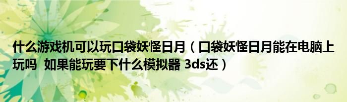 什么游戏机可以玩口袋妖怪日月(口袋妖怪日月能在电脑上玩吗 如果能玩要下什么模拟器 3ds还)