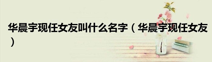 华晨宇现任女友叫什么名字(华晨宇现任女友)