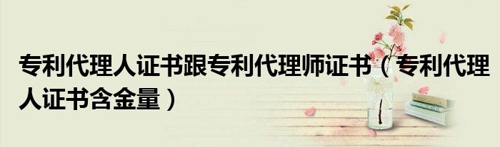 专利代理人证书跟专利代理师证书(专利代理人证书含金量)