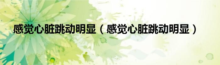 感觉心脏跳动明显(感觉心脏跳动明显)