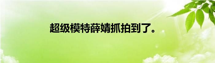 超级模特薛婧抓拍到了。