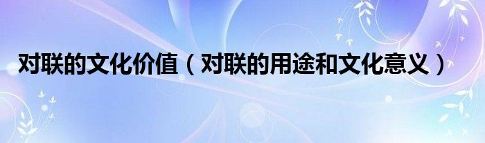 对联的文化价值(对联的用途和文化意义)