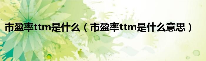 市盈率ttm是什么(市盈率ttm是什么意思)