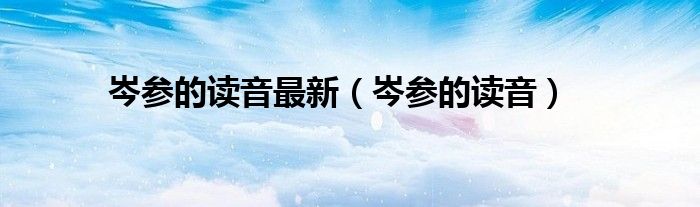 岑参的读音最新(岑参的读音)
