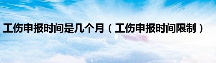 工伤申报时间是几个月(工伤申报时间限制)