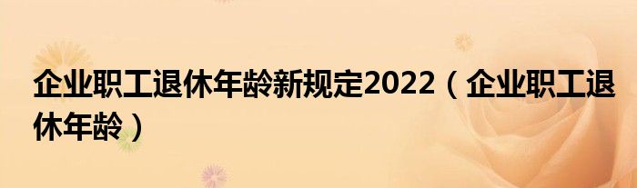 企业职工退休年龄新规定2022(企业职工退休年龄)