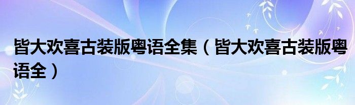 皆大欢喜古装版粤语全集(皆大欢喜古装版粤语全)