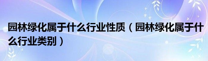 园林绿化属于什么行业性质(园林绿化属于什么行业类别)