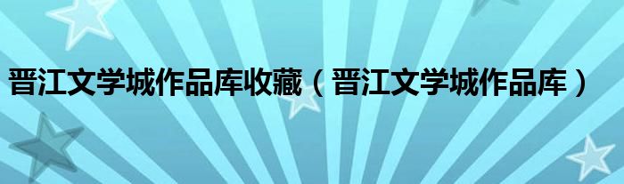 晋江文学城作品库收藏(晋江文学城作品库)