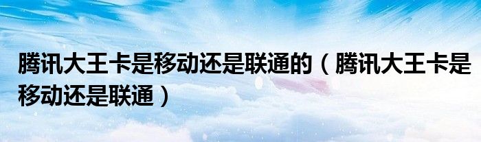 腾讯大王卡是移动还是联通的(腾讯大王卡是移动还是联通)