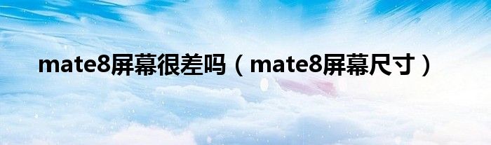 mate8屏幕很差吗(mate8屏幕尺寸)