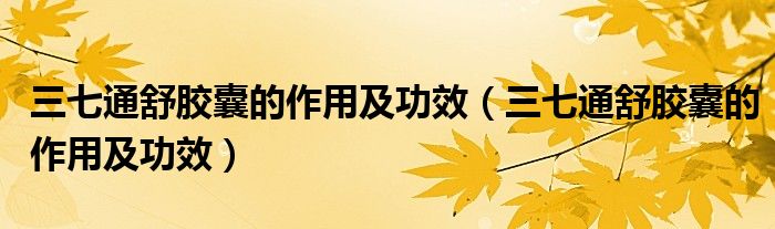 三七通舒胶囊的作用及功效(三七通舒胶囊的作用及功效)