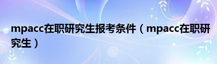 mpacc在职研究生报考条件(mpacc在职研究生)