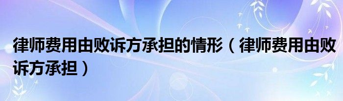律师费用由败诉方承担的情形(律师费用由败诉方承担)