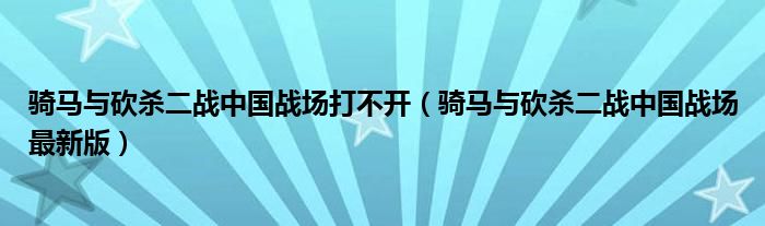 骑马与砍杀二战中国战场打不开(骑马与砍杀二战中国战场最新版)
