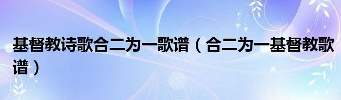 基督教诗歌合二为一歌谱(合二为一基督教歌谱)
