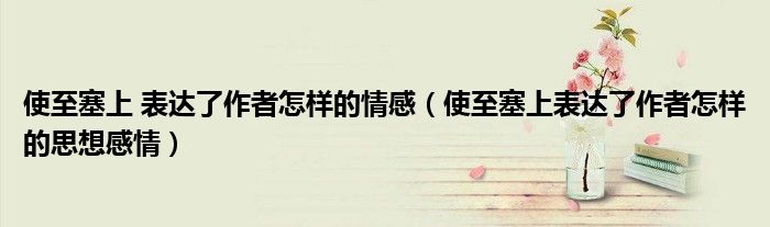 使至塞上 表达了作者怎样的情感(使至塞上表达了作者怎样的思想感情)