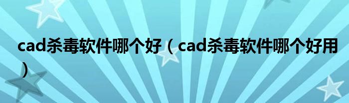 cad杀毒软件哪个好(cad杀毒软件哪个好用)