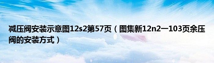 减压阀安装示意图12s2第57页(图集新12n2一103页余压阀的安装方式)