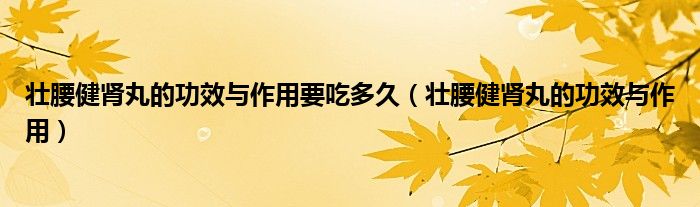 壮腰健肾丸的功效与作用要吃多久(壮腰健肾丸的功效与作用)