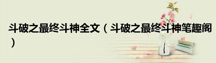 斗破之最终斗神全文(斗破之最终斗神笔趣阁)