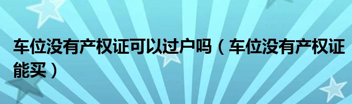 车位没有产权证可以过户吗(车位没有产权证能买)