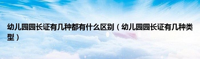 幼儿园园长证有几种都有什么区别(幼儿园园长证有几种类型)