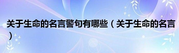 关于生命的名言警句有哪些(关于生命的名言)