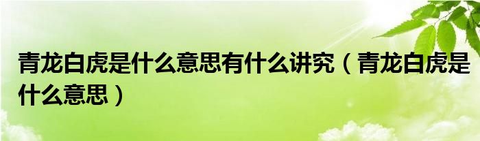 青龙白虎是什么意思有什么讲究(青龙白虎是什么意思)