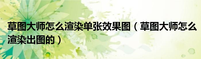 草图大师怎么渲染单张效果图(草图大师怎么渲染出图的)