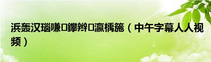 浜轰汉瑙嗛鑻辫瀛楀箷(中午字幕人人视频)