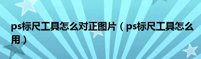 ps标尺工具怎么对正图片(ps标尺工具怎么用)