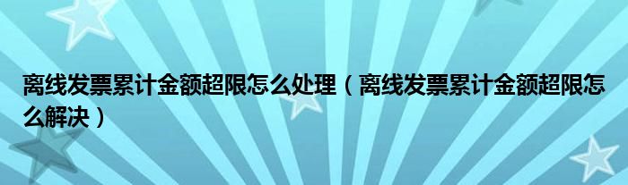 离线发票累计金额超限怎么处理(离线发票累计金额超限怎么解决)