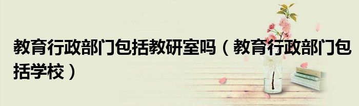 教育行政部门包括教研室吗(教育行政部门包括学校)