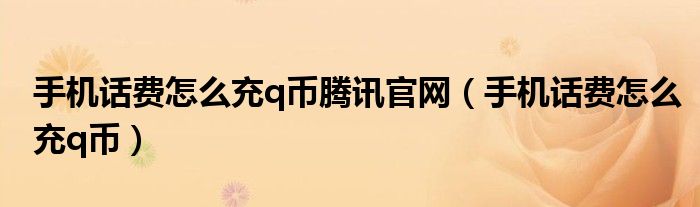 手机话费怎么充q币腾讯官网(手机话费怎么充q币)