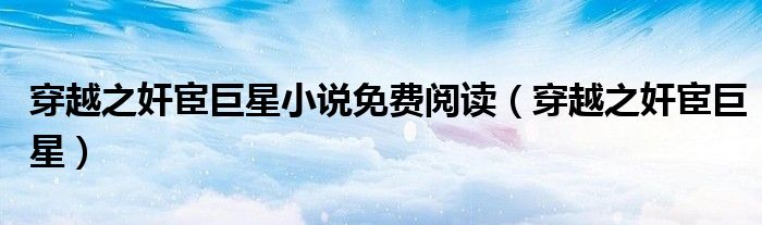 穿越之奸宦巨星小说免费阅读(穿越之奸宦巨星)