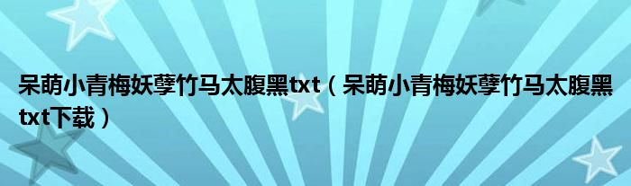 呆萌小青梅妖孽竹马太腹黑txt(呆萌小青梅妖孽竹马太腹黑txt下载)