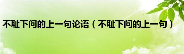 不耻下问的上一句论语(不耻下问的上一句)